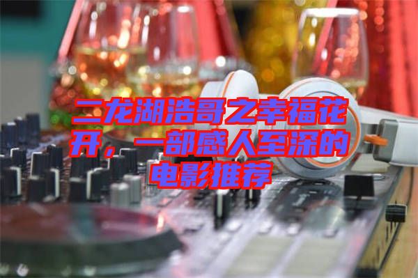 二龍湖浩哥之幸?；ㄩ_，一部感人至深的電影推薦