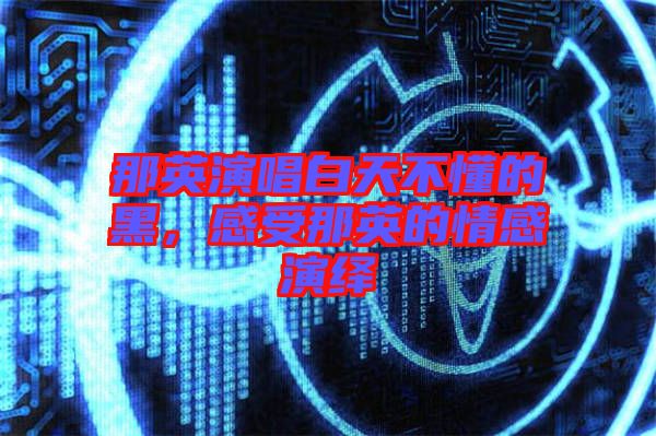 那英演唱白天不懂的黑，感受那英的情感演繹