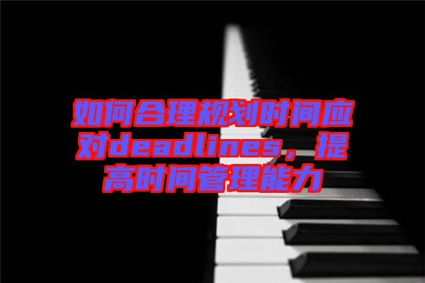 如何合理規劃時間應對deadlines，提高時間管理能力