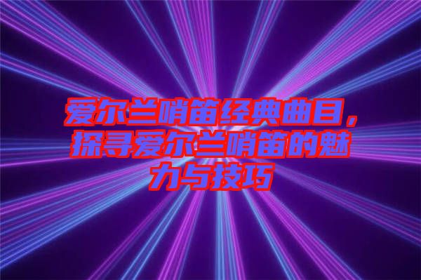 愛爾蘭哨笛經典曲目，探尋愛爾蘭哨笛的魅力與技巧