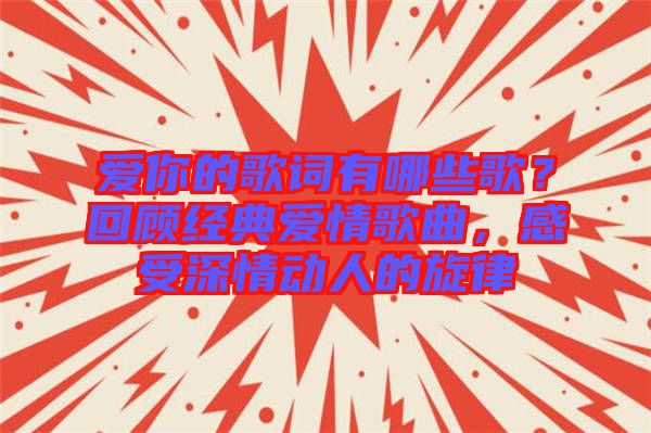 愛你的歌詞有哪些歌？回顧經(jīng)典愛情歌曲，感受深情動(dòng)人的旋律