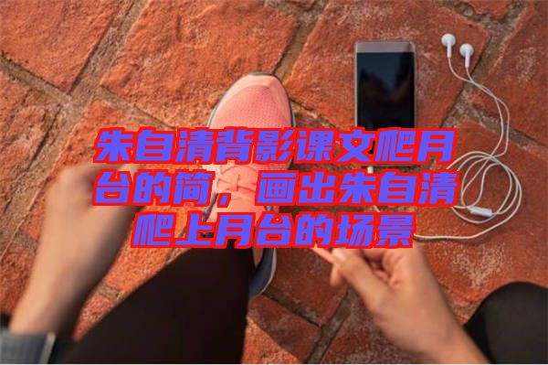 朱自清背影課文爬月臺(tái)的簡(jiǎn)，畫(huà)出朱自清爬上月臺(tái)的場(chǎng)景