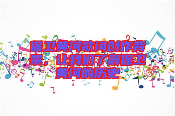 保衛(wèi)黃河歌詞創(chuàng)作背景，讓我們了解保衛(wèi)黃河的歷史