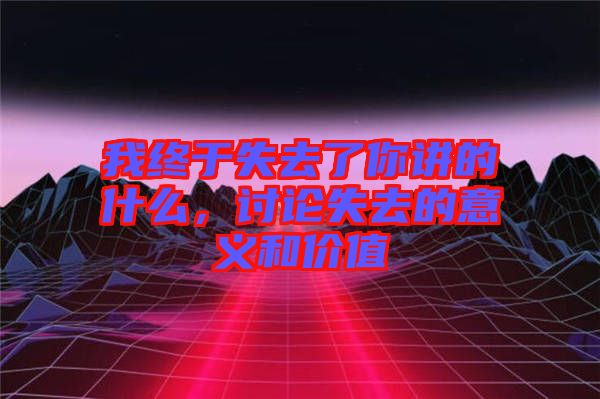 我終于失去了你講的什么，討論失去的意義和價值