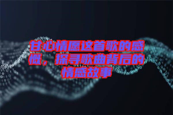 甘心情愿這首歌的感慨，探尋歌曲背后的情感故事