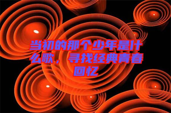 當初的那個少年是什么歌，尋找經典青春回憶