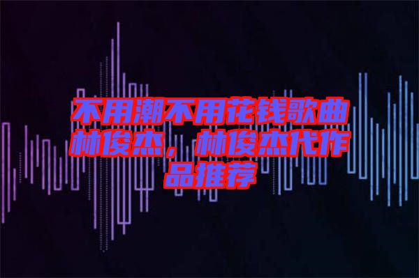 不用潮不用花錢歌曲林俊杰，林俊杰代作品推薦