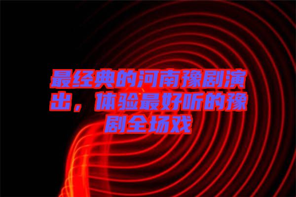最經(jīng)典的河南豫劇演出，體驗(yàn)最好聽的豫劇全場戲