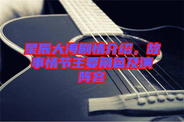 星辰大海劇情介紹，故事情節(jié)主要角色及演陣容