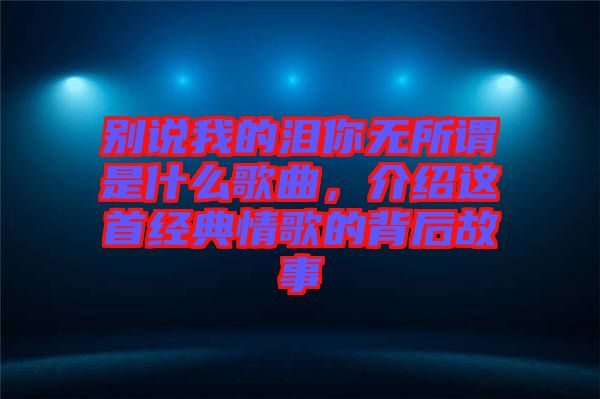 別說我的淚你無所謂是什么歌曲，介紹這首經(jīng)典情歌的背后故事