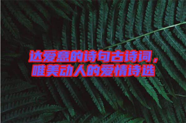 達愛意的詩句古詩詞，唯美動人的愛情詩選