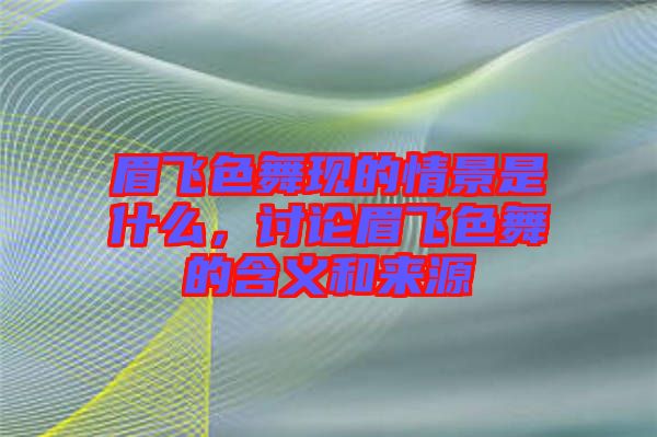 眉飛色舞現的情景是什么，討論眉飛色舞的含義和來源