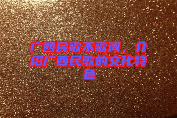 廣西民歌不歌詞，介紹廣西民歌的文化特色