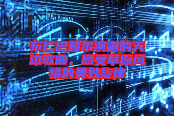 布仁巴雅爾演唱的天邊歌曲，感受草原風情的美妙旋律