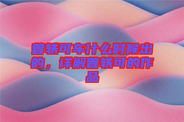 曾軼可車什么時候出的，詳解曾軼可的作品
