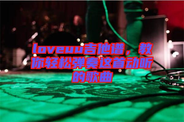 loveuu吉他譜，教你輕松彈奏這首動(dòng)聽的歌曲