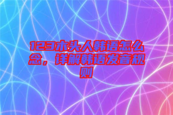 123木頭人韓語怎么念，詳解韓語發音規則