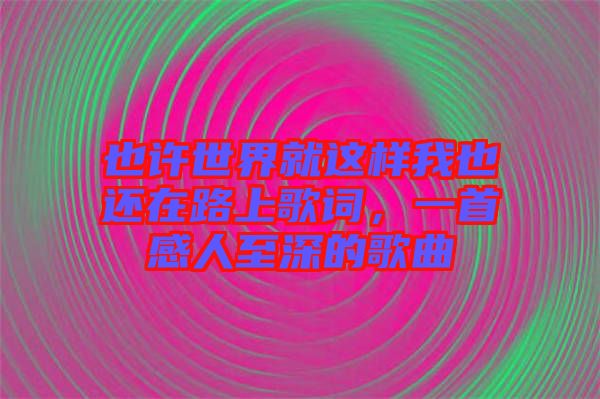也許世界就這樣我也還在路上歌詞，一首感人至深的歌曲