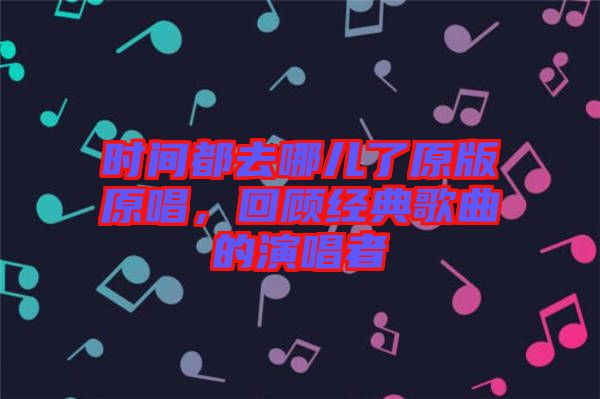 時間都去哪兒了原版原唱，回顧經典歌曲的演唱者