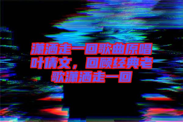 瀟灑走一回歌曲原唱葉倩文，回顧經典老歌瀟灑走一回