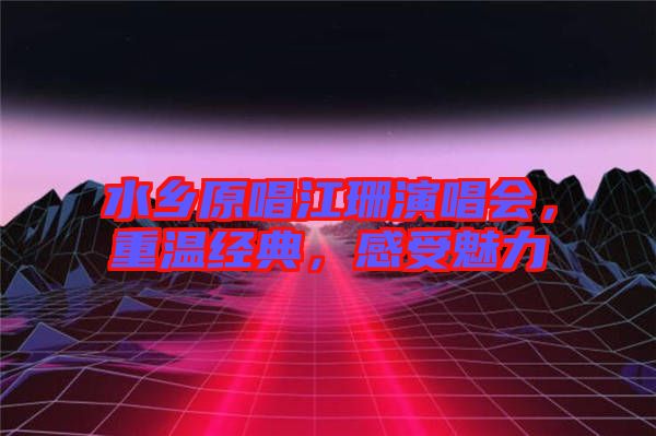 水鄉(xiāng)原唱江珊演唱會，重溫經典，感受魅力