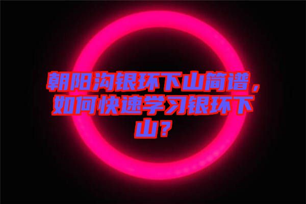 朝陽溝銀環(huán)下山簡譜，如何快速學(xué)習(xí)銀環(huán)下山？