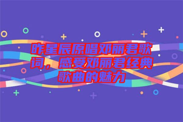 昨星辰原唱鄧麗君歌詞，感受鄧麗君經典歌曲的魅力