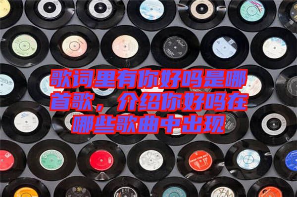 歌詞里有你好嗎是哪首歌，介紹你好嗎在哪些歌曲中出現
