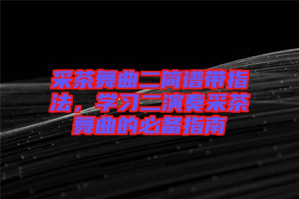 采茶舞曲二簡譜帶指法，學(xué)習(xí)二演奏采茶舞曲的必備指南
