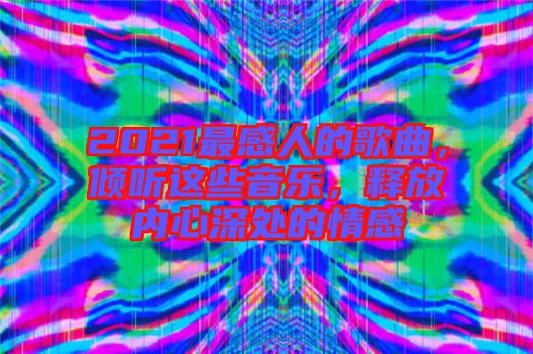 2021最感人的歌曲，傾聽這些音樂，釋放內心深處的情感
