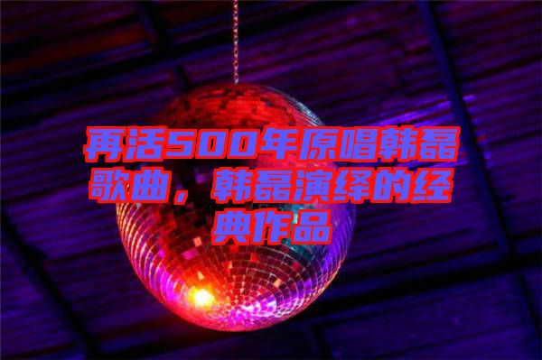 再活500年原唱韓磊歌曲，韓磊演繹的經典作品