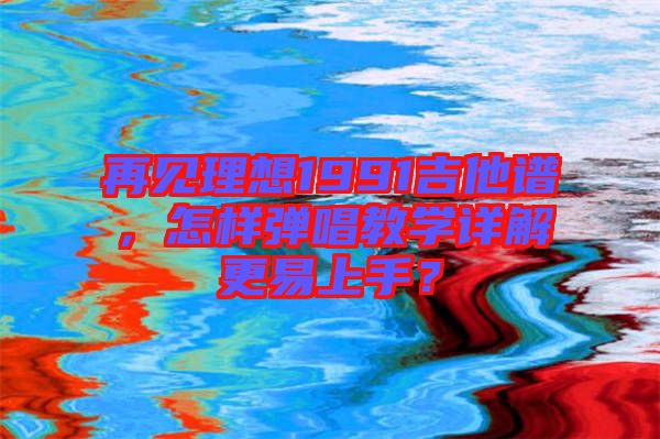 再見理想1991吉他譜，怎樣彈唱教學詳解更易上手？