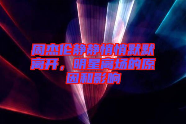 周杰倫靜靜悄悄默默離開，明星離場的原因和影響