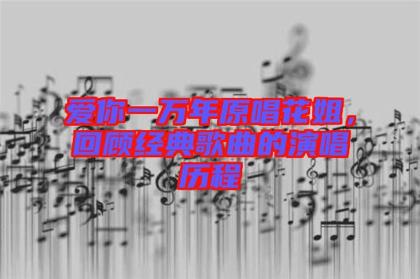 愛你一萬年原唱花姐，回顧經(jīng)典歌曲的演唱歷程