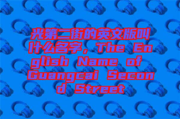 光第二街的英文版叫什么名字，The English Name of Guangcai Second Street