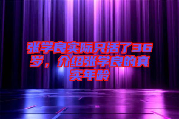 張學(xué)良實際只活了36歲，介紹張學(xué)良的真實年齡
