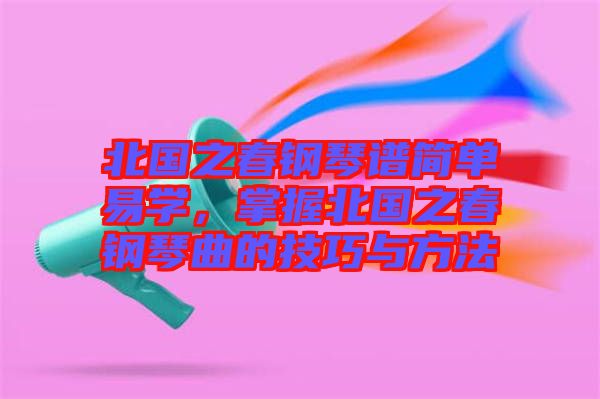 北國之春鋼琴譜簡單易學，掌握北國之春鋼琴曲的技巧與方法