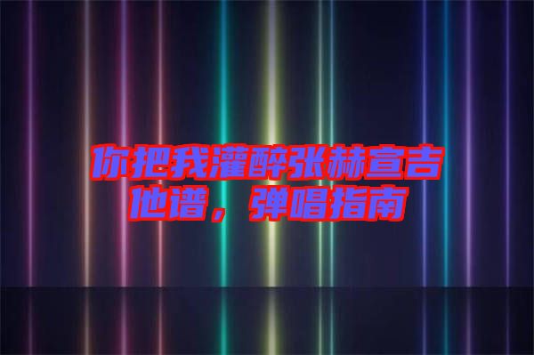 你把我灌醉張赫宣吉他譜，彈唱指南