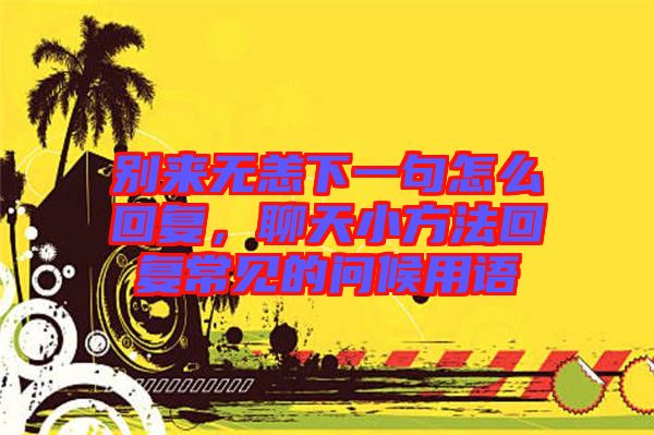 別來無恙下一句怎么回復，聊天小方法回復常見的問候用語
