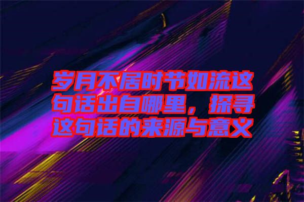 歲月不居時節如流這句話出自哪里，探尋這句話的來源與意義