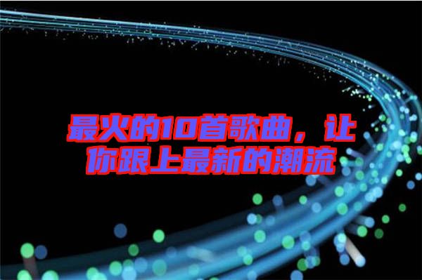 最火的10首歌曲，讓你跟上最新的潮流