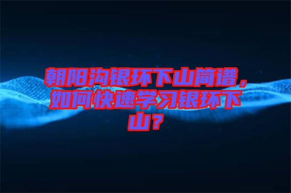 朝陽溝銀環下山簡譜，如何快速學習銀環下山？