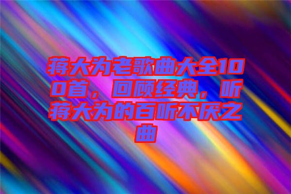 蔣大為老歌曲大全100首，回顧經典，聽蔣大為的百聽不厭之曲