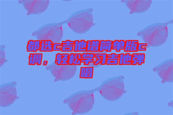 都選c吉他譜簡單版c調，輕松學習吉他彈唱