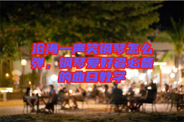 滄海一聲笑鋼琴怎么彈，鋼琴愛好者必備的曲目教學