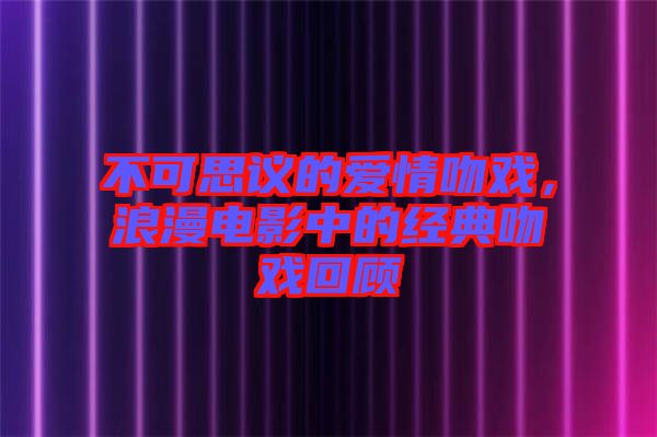 不可思議的愛(ài)情吻戲，浪漫電影中的經(jīng)典吻戲回顧
