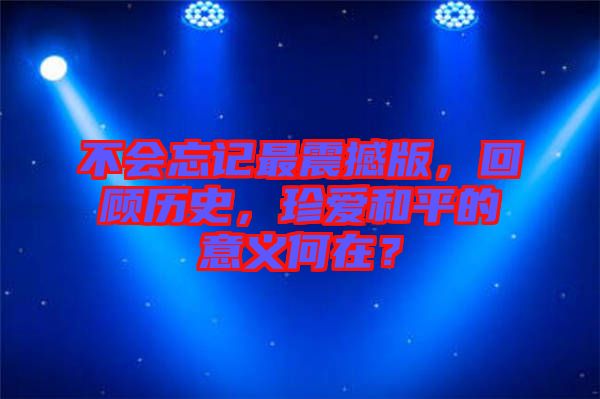 不會忘記最震撼版，回顧歷史，珍愛和平的意義何在？