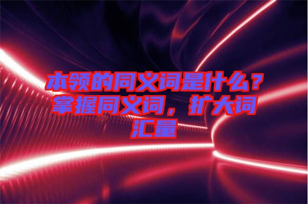 本領(lǐng)的同義詞是什么？掌握同義詞，擴(kuò)大詞匯量