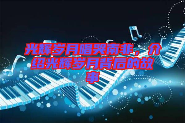光輝歲月唱哭南非，介紹光輝歲月背后的故事