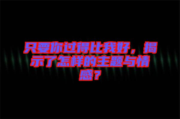 只要你過得比我好，揭示了怎樣的主題與情感？